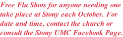Free Flu Shots for anyone needing one  take place at Stony each October. For  date and time, contact the church or  consult the Stony UMC Facebook Page.